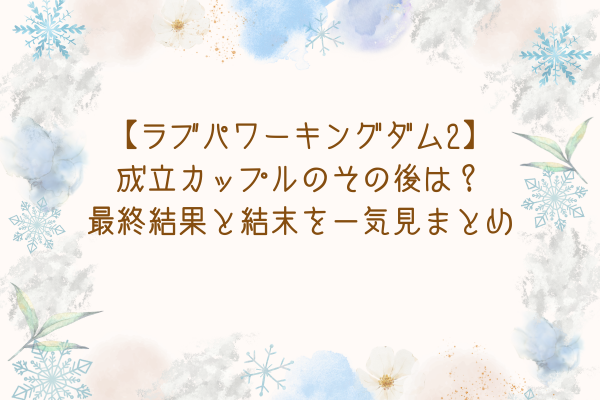 【ラブパワーキングダム2】成立カップルのその後は？最終結果と結末を一気見まとめ