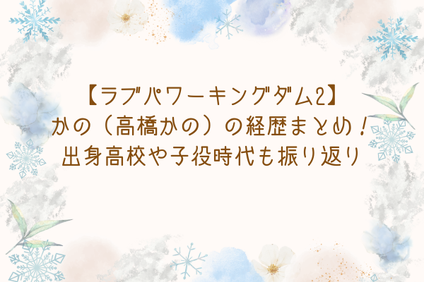 【ラブパワーキングダム2】かの（高橋かの）の経歴まとめ！出身高校や子役時代も振り返り