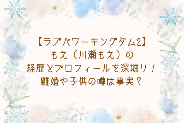 【ラブパワーキングダム2】もえ（川瀬もえ）の経歴とプロフィールを深掘り！離婚や子供の噂は事実？