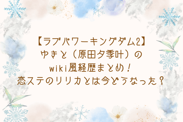 【ラブパワーキングダム2】ゆきと（原田夕季叶）のwiki風経歴まとめ！恋ステのリリカとは今どうなった？
