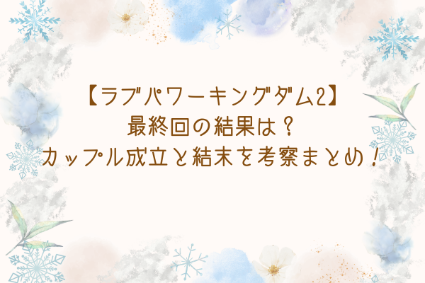 【ラブパワーキングダム2】最終回の結果は？カップル成立と結末を考察まとめ！