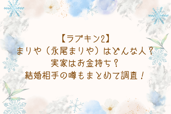 【ラブキン2】まりや（永尾まりや）はどんな人？実家はお金持ち？結婚相手の噂もまとめて調査！