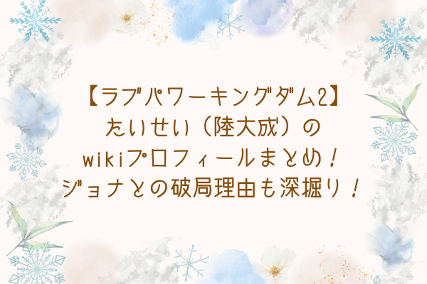 【ラブパワーキングダム2】たいせい（陸大成）のwikiプロフィールまとめ！ジョナとの破局理由も深掘り！