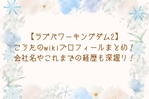 【ラブパワーキングダム2】こうたのwikiプロフィールまとめ！会社名やこれまでの経歴も深掘り！